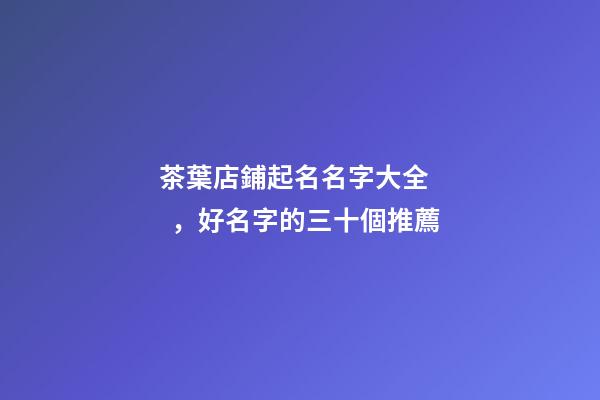 茶葉店鋪起名名字大全，好名字的三十個推薦